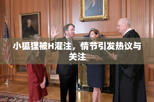 小狐狸被H灌注，情节引发热议与关注