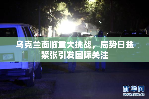 乌克兰面临重大挑战，局势日益紧张引发国际关注