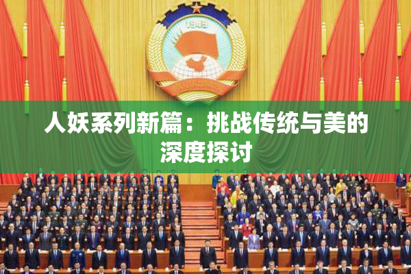 人妖系列新篇：挑战传统与美的深度探讨