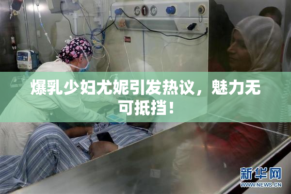 爆乳少妇尤妮引发热议，魅力无可抵挡！