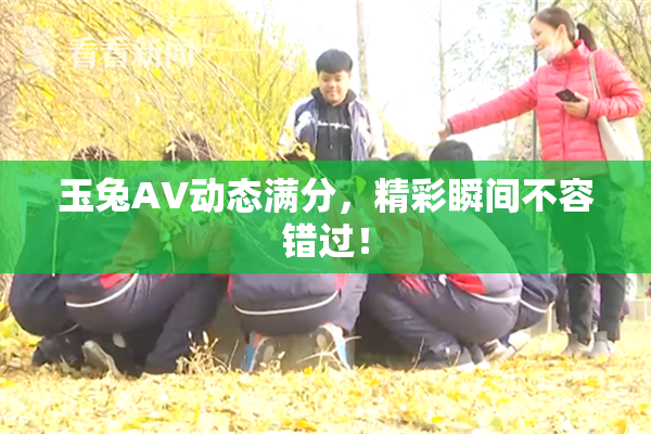 玉兔AV动态满分，精彩瞬间不容错过！