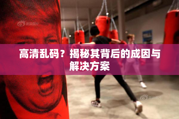 高清乱码？揭秘其背后的成因与解决方案