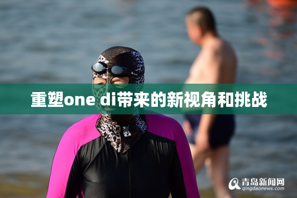 重塑one di带来的新视角和挑战