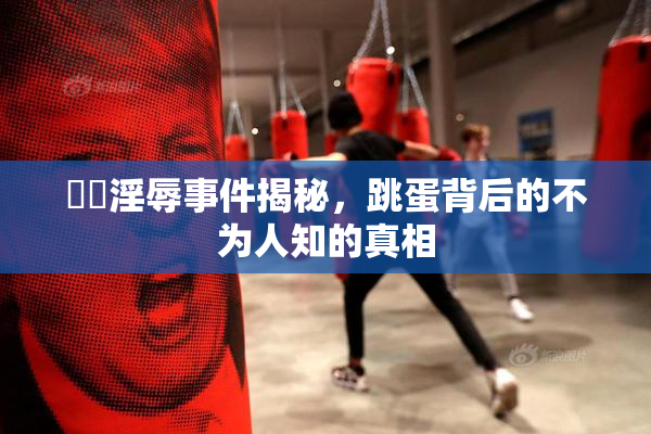 妺妺淫辱事件揭秘，跳蛋背后的不为人知的真相