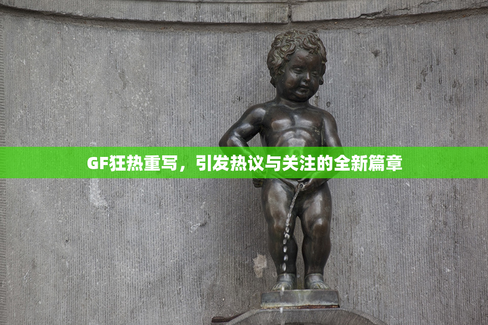 GF狂热重写，引发热议与关注的全新篇章