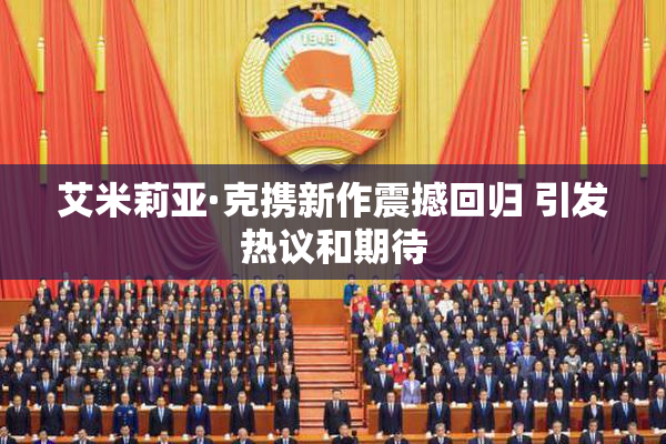 艾米莉亚·克携新作震撼回归 引发热议和期待