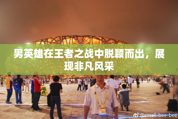 男英雄在王者之战中脱颖而出，展现非凡风采