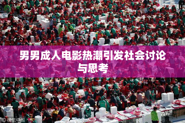 男男成人电影热潮引发社会讨论与思考