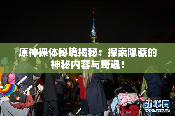 原神裸体秘境揭秘：探索隐藏的神秘内容与奇遇！