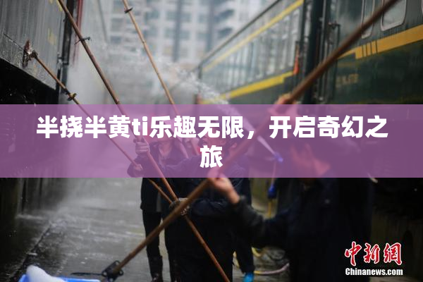半挠半黄ti乐趣无限，开启奇幻之旅