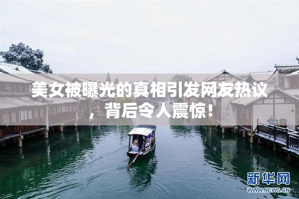 美女被曝光的真相引发网友热议，背后令人震惊！