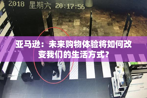 亚马逊：未来购物体验将如何改变我们的生活方式？