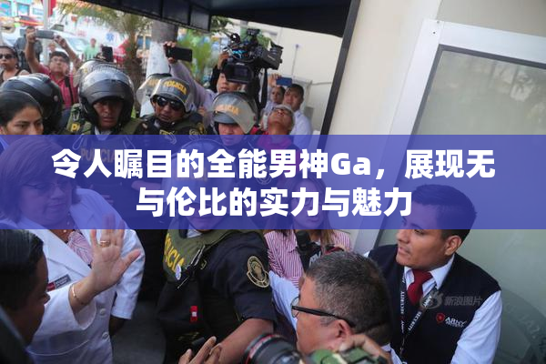 令人瞩目的全能男神Ga，展现无与伦比的实力与魅力