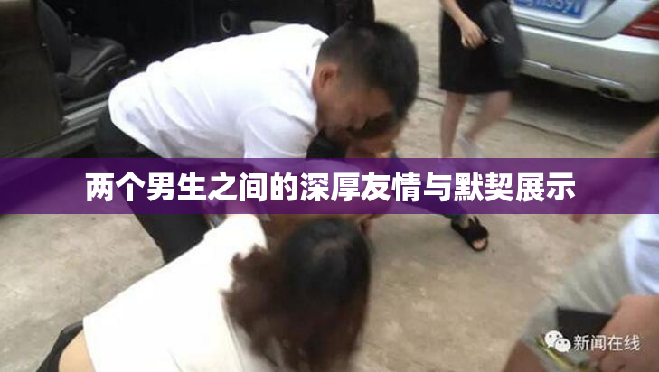 两个男生之间的深厚友情与默契展示