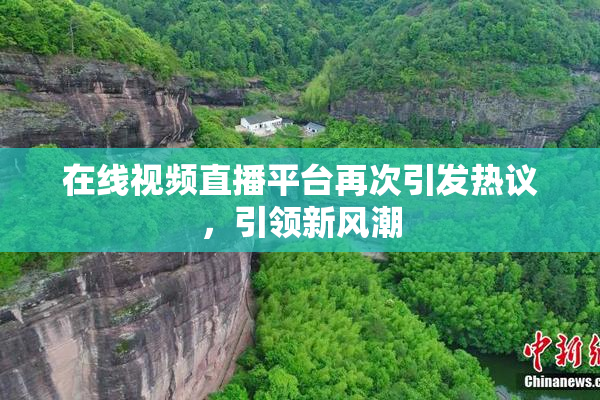 在线视频直播平台再次引发热议，引领新风潮