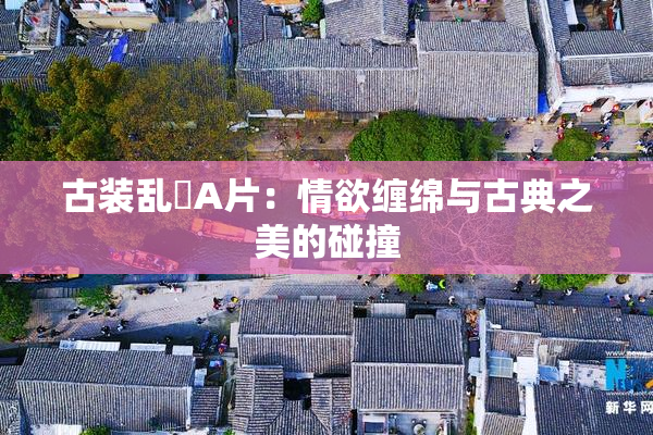 古装乱婬A片：情欲缠绵与古典之美的碰撞