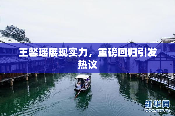王馨瑶展现实力，重磅回归引发热议