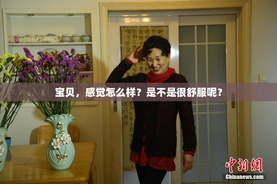 宝贝，感觉怎么样？是不是很舒服呢？