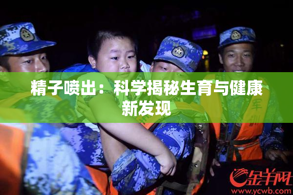 精子喷出：科学揭秘生育与健康新发现