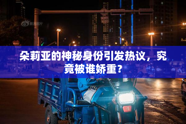 朵莉亚的神秘身份引发热议，究竟被谁娇重？