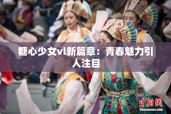 糖心少女vl新篇章：青春魅力引人注目