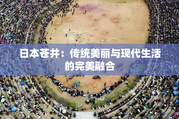 日本苍井：传统美丽与现代生活的完美融合