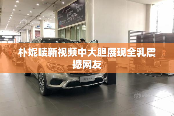 朴妮唛新视频中大胆展现全乳震撼网友