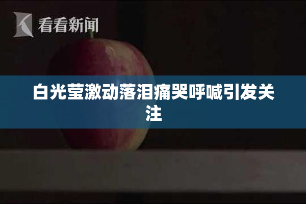 白光莹激动落泪痛哭呼喊引发关注