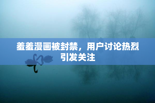 羞羞漫画被封禁，用户讨论热烈引发关注