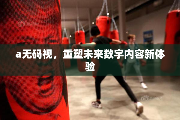 a无码视，重塑未来数字内容新体验