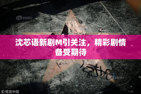 沈芯语新剧M引关注，精彩剧情备受期待