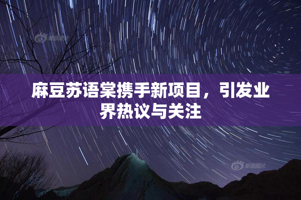 麻豆苏语棠携手新项目，引发业界热议与关注