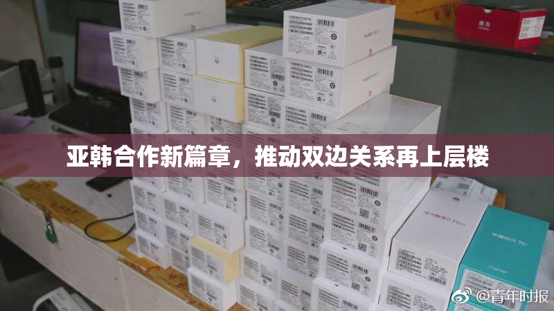 亚韩合作新篇章，推动双边关系再上层楼