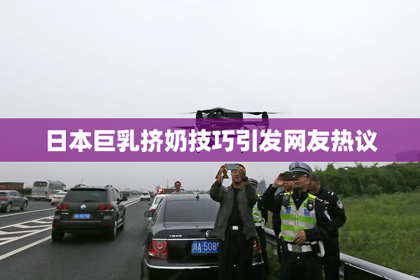 日本巨乳挤奶技巧引发网友热议