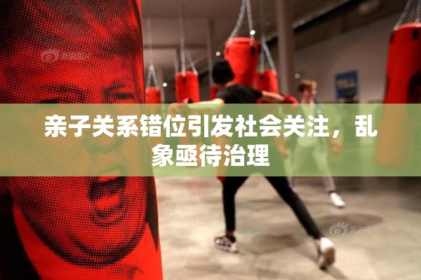 亲子关系错位引发社会关注，乱象亟待治理