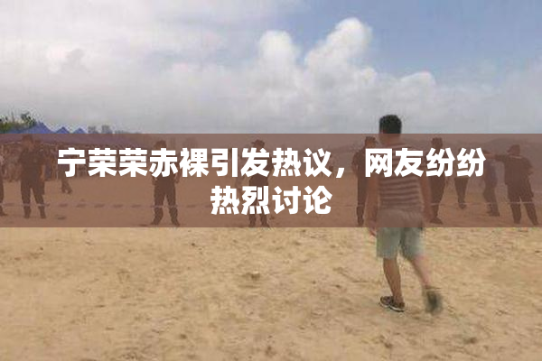 宁荣荣赤裸引发热议，网友纷纷热烈讨论