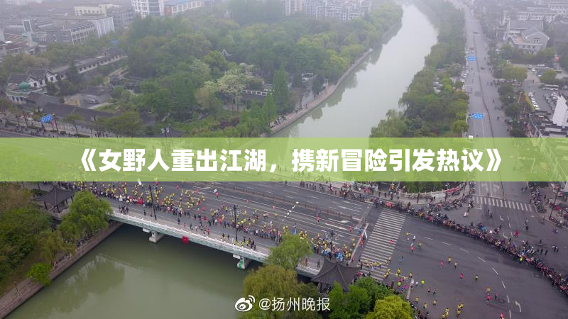 《女野人重出江湖，携新冒险引发热议》