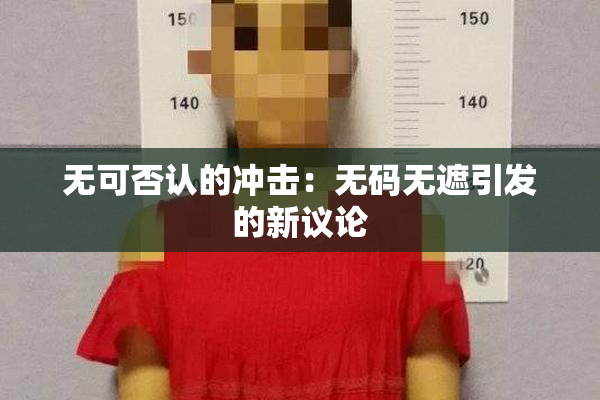 无可否认的冲击：无码无遮引发的新议论