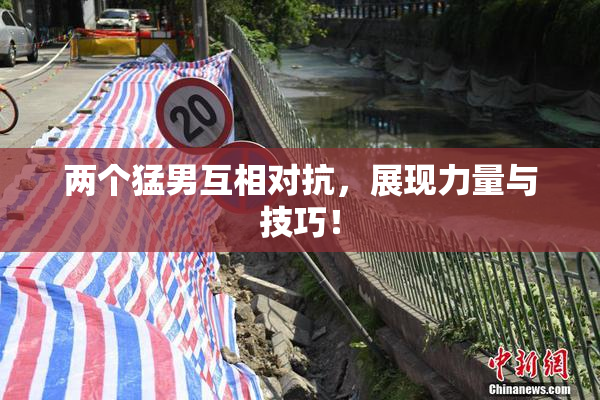 两个猛男互相对抗，展现力量与技巧！