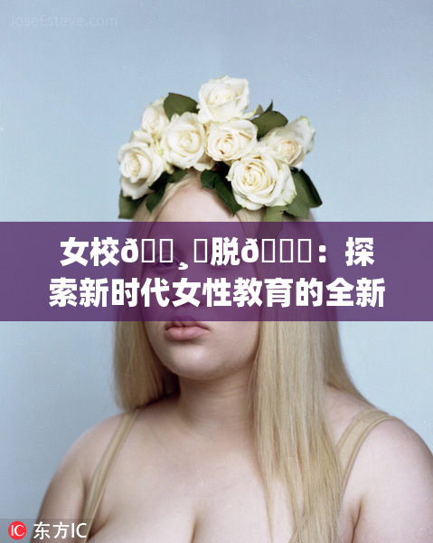 女校🌸‌脱👙：探索新时代女性教育的全新篇章