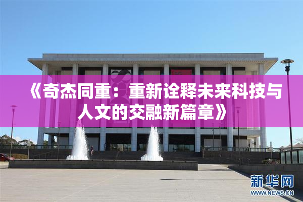 《奇杰同重：重新诠释未来科技与人文的交融新篇章》