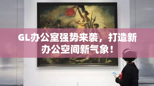 GL办公室强势来袭，打造新办公空间新气象！