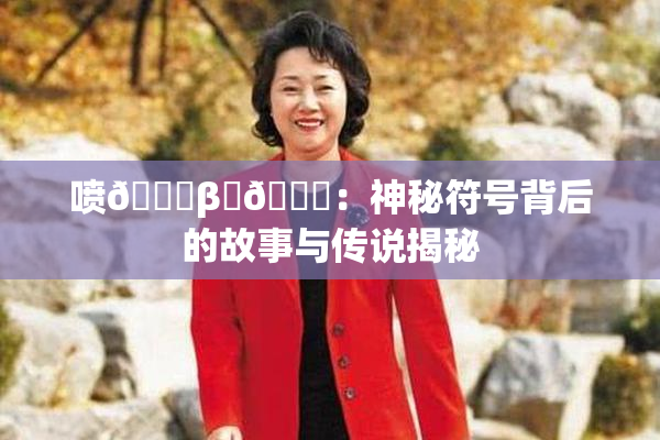 喷🔞β‌🍌：神秘符号背后的故事与传说揭秘