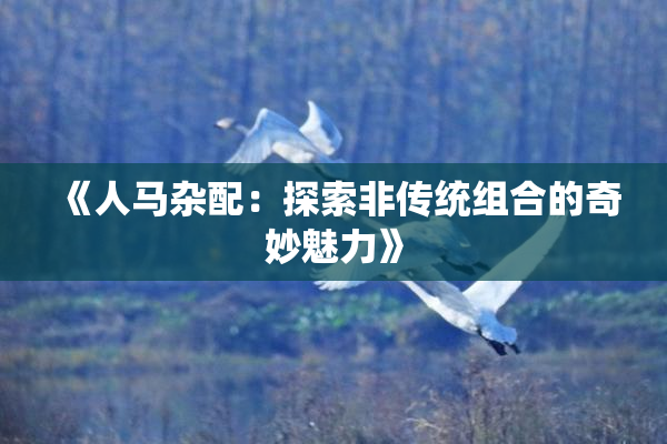 《人马杂配：探索非传统组合的奇妙魅力》