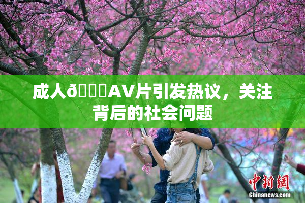 成人🔞AV片引发热议，关注背后的社会问题