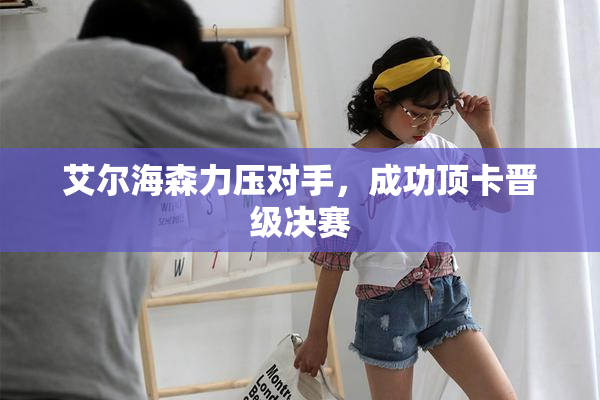 艾尔海森力压对手，成功顶卡晋级决赛