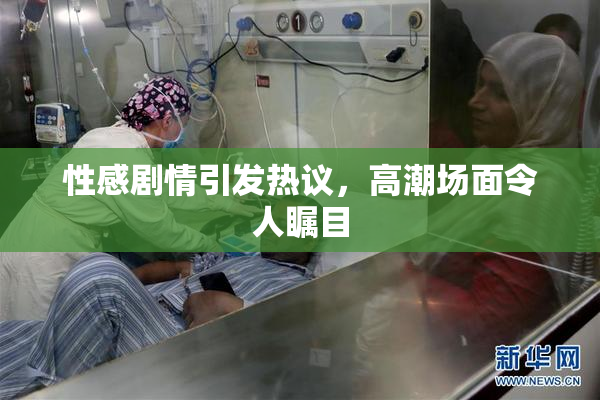 性感剧情引发热议，高潮场面令人瞩目