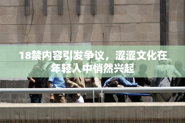 18禁内容引发争议，涩涩文化在年轻人中悄然兴起