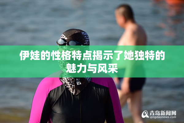 伊娃的性格特点揭示了她独特的魅力与风采