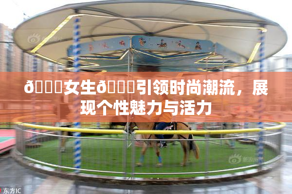 🔞女生🍆引领时尚潮流，展现个性魅力与活力